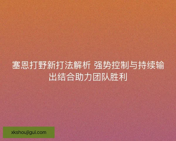 塞恩打野新打法解析 强势控制与持续输出结合助力团队胜利