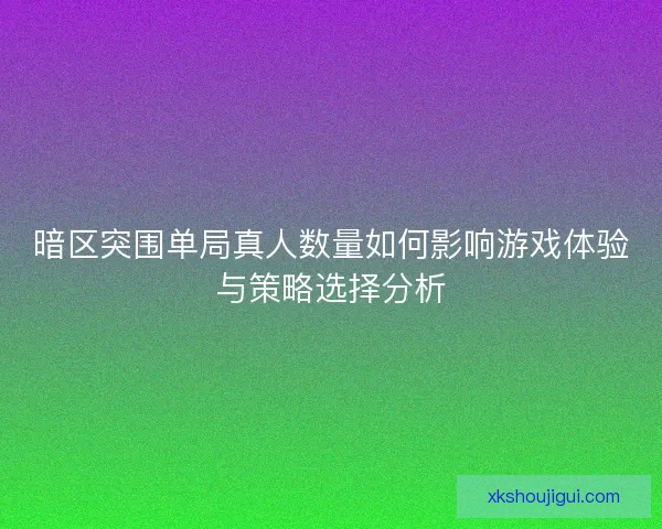 暗区突围单局真人数量如何影响游戏体验与策略选择分析