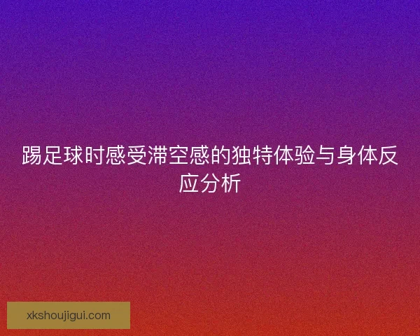 踢足球时感受滞空感的独特体验与身体反应分析