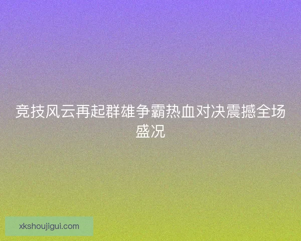 竞技风云再起群雄争霸热血对决震撼全场盛况
