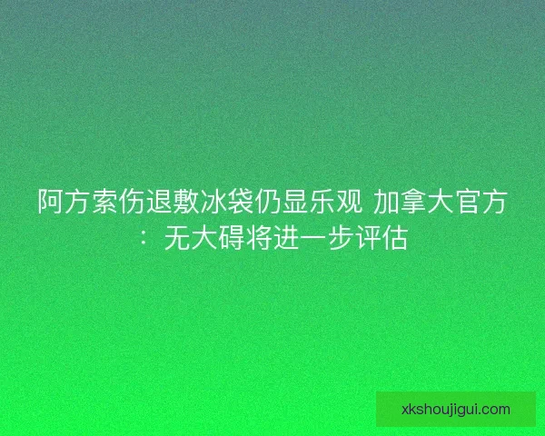 阿方索伤退敷冰袋仍显乐观 加拿大官方：无大碍将进一步评估