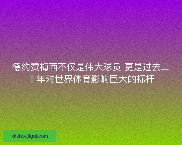 德约赞梅西不仅是伟大球员 更是过去二十年对世界体育影响巨大的标杆