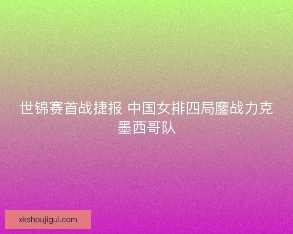 世锦赛首战捷报 中国女排四局鏖战力克墨西哥队
