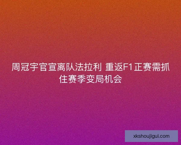 周冠宇官宣离队法拉利 重返F1正赛需抓住赛季变局机会