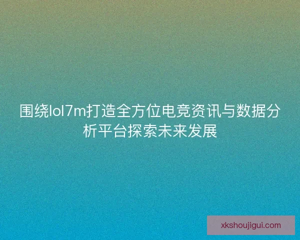 围绕lol7m打造全方位电竞资讯与数据分析平台探索未来发展