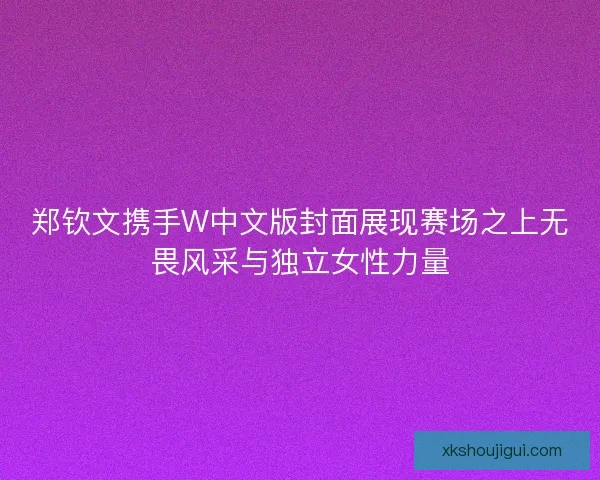 郑钦文携手W中文版封面展现赛场之上无畏风采与独立女性力量
