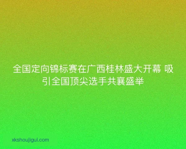 全国定向锦标赛在广西桂林盛大开幕 吸引全国顶尖选手共襄盛举